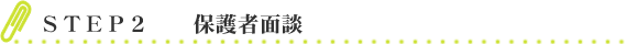 ＳＴＥＰ ２　保護者面談